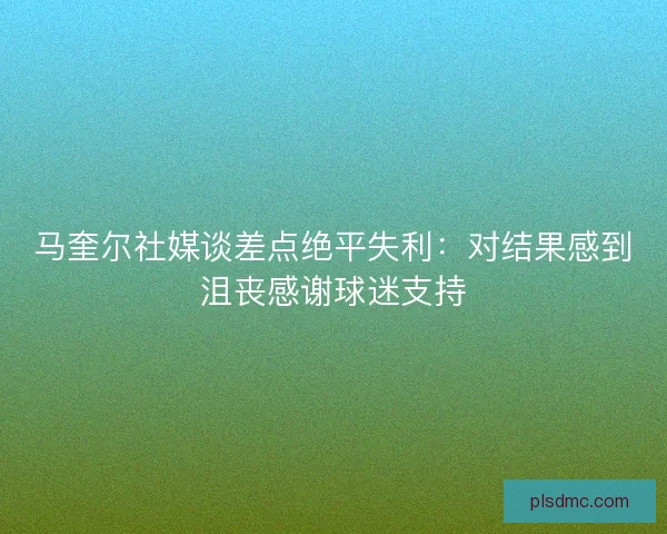 马奎尔社媒谈差点绝平失利：对结果感到沮丧感谢球迷支持