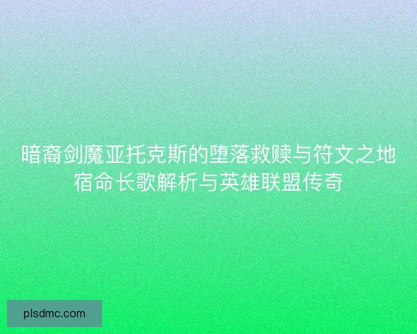 暗裔剑魔亚托克斯的堕落救赎与符文之地宿命长歌解析与英雄联盟传奇