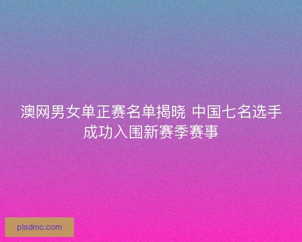 澳网男女单正赛名单揭晓 中国七名选手成功入围新赛季赛事