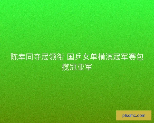 陈幸同夺冠领衔 国乒女单横滨冠军赛包揽冠亚军