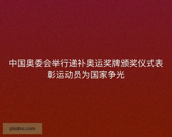 中国奥委会举行递补奥运奖牌颁奖仪式表彰运动员为国家争光